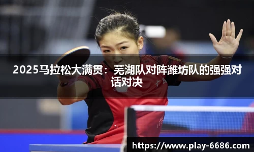2025马拉松大满贯：芜湖队对阵潍坊队的强强对话对决
