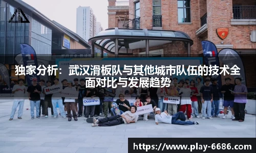 独家分析：武汉滑板队与其他城市队伍的技术全面对比与发展趋势