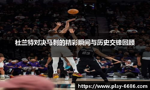 杜兰特对决马刺的精彩瞬间与历史交锋回顾